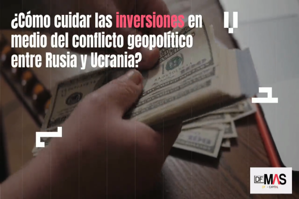 DF MAS | ¿Cómo cuidar las inversiones en medio del conflicto entre Rusia y Ucrania?