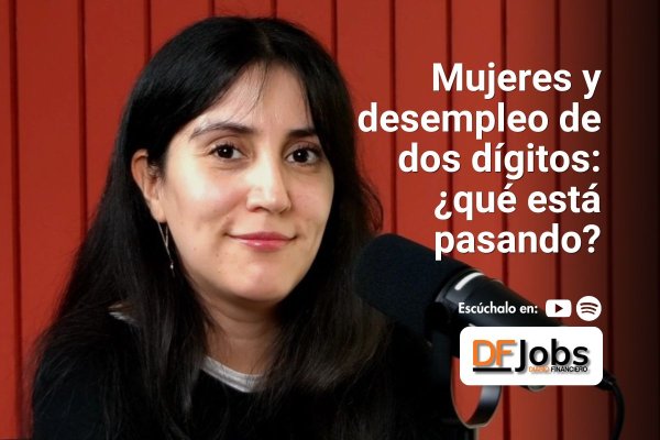 <p>DF JOBS | Mujeres y desempleo de dos dígitos ¿qué está pasando?</p>