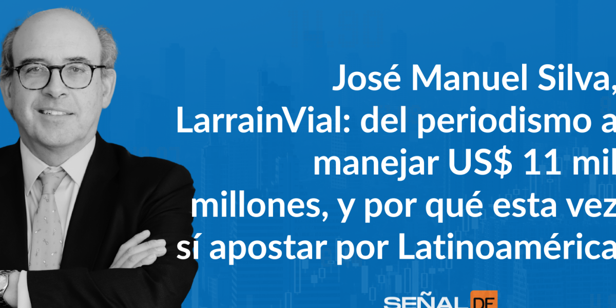 Señales Financieras | José Manuel Silva, LarrainVial: del periodismo a manejar US$ 11 mil millones, y por qué esta vez sí apostar por Latinoamérica