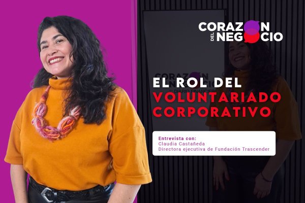 Corazón del Negocio | Claudia Castañeda enfatiza el rol del voluntariado corporativo en desarrollar competencias