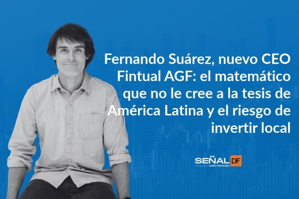 Señales Financieras | Fernando Suárez, CEO Fintual AGF: el matemático que no le cree a la tesis de América Latina y el riesgo de invertir local
